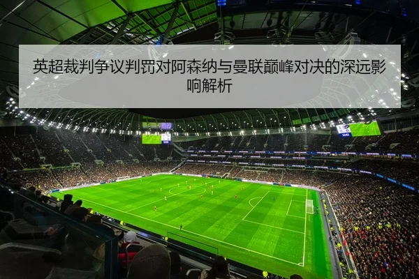 英超裁判争议判罚对阿森纳与曼联巅峰对决的深远影响解析